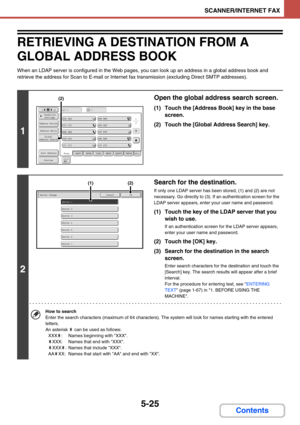 Page 5085-25
SCANNER/INTERNET FAX
Contents
RETRIEVING A DESTINATION FROM A 
GLOBAL ADDRESS BOOK
When an LDAP server is configured in the Web pages, you can look up an address in a global address book and 
retrieve the address for Scan to E-mail or Internet fax transmission (excluding Direct SMTP addresses).
1
Open the global address search screen.
(1) Touch the [Address Book] key in the base 
screen.
(2) Touch the [Global Address Search] key.
2
Search for the destination.
If only one LDAP server has been stored,...