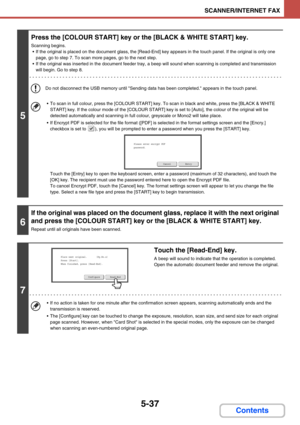 Page 5205-37
SCANNER/INTERNET FAX
Contents
5
Press the [COLOUR START] key or the [BLACK & WHITE START] key.
Scanning begins.
 If the original is placed on the document glass, the [Read-End] key appears in the touch panel. If the original is only one 
page, go to step 7. To scan more pages, go to the next step.
 If the original was inserted in the document feeder tray, a beep will sound when scanning is completed and transmission 
will begin. Go to step 8.
Do not disconnect the USB memory until Sending data has...