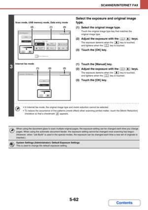 Page 5455-62
SCANNER/INTERNET FAX
Contents
3
Scan mode, USB memory mode, Data entry mode
Internet fax mode
Select the exposure and original image 
type.
(1) Select the original image type.
Touch the original image type key that matches the 
original image type.
(2) Adjust the exposure with the   keys.
The exposure darkens when the   key is touched, 
and lightens when the   key is touched.
(3) Touch the [OK] key.
(1) Touch the [Manual] key.
(2) Adjust the exposure with the   keys.
The exposure darkens when the...