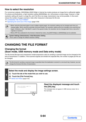 Page 5475-64
SCANNER/INTERNET FAX
Contents How to select the resolution
For normal text originals, 200X200dpi (200X100dpi in Internet fax mode) produces an image that is sufficiently legible. 
For photos and illustrations, a high resolution setting (600X600dpi, etc.) will produce a sharp image. However, a high 
resolution setting will result in a large file, and if the file is too large, transmission may not be possible. In this event, 
reduce the number of pages scanned or take other measures to decrease the...