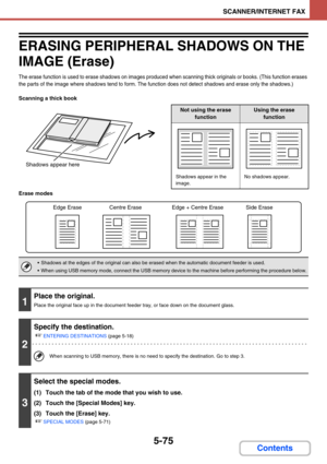 Page 5585-75
SCANNER/INTERNET FAX
Contents
ERASING PERIPHERAL SHADOWS ON THE 
IMAGE (Erase)
The erase function is used to erase shadows on images produced when scanning thick originals or books. (This function erases 
the parts of the image where shadows tend to form. The function does not detect shadows and erase only the shadows.)
Scanning a thick book
Erase modes
Shadows appear here
Not using the erase 
functionUsing the erase 
function
Shadows appear in the 
image.No shadows appear.
 Shadows at the edges of...