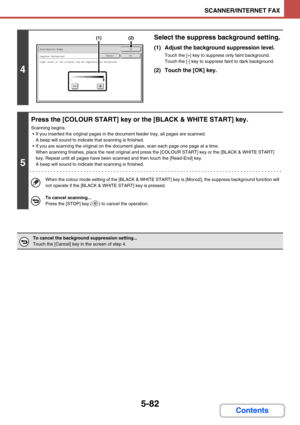 Page 5655-82
SCANNER/INTERNET FAX
Contents
4
Select the suppress background setting.
(1) Adjust the background suppression level.
Touch the [+] key to suppress only faint background.
Touch the [-] key to suppress faint to dark background.
(2) Touch the [OK] key.
5
Press the [COLOUR START] key or the [BLACK & WHITE START] key.
Scanning begins.
 If you inserted the original pages in the document feeder tray, all pages are scanned. 
A beep will sound to indicate that scanning is finished.
 If you are scanning the...