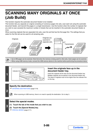 Page 5695-86
SCANNER/INTERNET FAX
Contents
SCANNING MANY ORIGINALS AT ONCE 
(Job Build)
This function requires the automatic document feeder to be installed.
This function lets you separate an original consisting of numerous pages into sets, scan each set using the automatic 
document feeder, and transmit the pages in a single transmission. Use this function when the number of originals that 
you wish to scan exceeds the maximum number of sheets that can be inserted in the automatic document feeder at 
once....