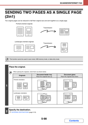 Page 5815-98
SCANNER/INTERNET FAX
Contents
SENDING TWO PAGES AS A SINGLE PAGE 
(2in1)
Two original pages can be reduced to half their original size and sent together as a single page.
This function cannot be used in scan mode, USB memory mode, or data entry mode.
1
Place the original.
When placing the originals, orient them as shown below.
2
Specify the destination.
☞
ENTERING DESTINATIONS (page 5-18)
12
12
12
1
2
Portrait-oriented originals
Landscape-oriented originalsTransmission
Transmission
12
12
11
11...