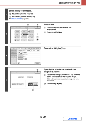 Page 5825-99
SCANNER/INTERNET FAX
Contents
3
Select the special modes.
(1) Touch the [Internet Fax] tab.
(2) Touch the [Special Modes] key.
☞SPECIAL MODES (page 5-71)
4
Select 2in1.
(1) Touch the [2in1] key so that it is 
highlighted.
(2) Touch the [OK] key.
5
Touch the [Original] key.
6
Specify the orientation in which the 
original is placed.
(1) Touch the Image Orientation key with the 
same orientation as the original image.
If this setting is not correct, a suitable image may not be 
transmitted.
(2) Touch...