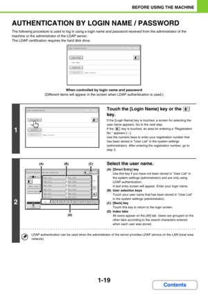 Page 601-19
BEFORE USING THE MACHINE
Contents
AUTHENTICATION BY LOGIN NAME / PASSWORD
The following procedure is used to log in using a login name and password received from the administrator of the 
machine or the administrator of the LDAP server.
The LDAP certification requires the hard disk drive.
When controlled by login name and password
(Different items will appear in the screen when LDAP authentication is used.)
1
Touch the [Login Name] key or the   
key.
If the [Login Name] key is touched, a screen for...