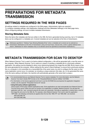 Page 6125-129
SCANNER/INTERNET FAX
Contents
PREPARATIONS FOR METADATA 
TRANSMISSION
SETTINGS REQUIRED IN THE WEB PAGES
All settings related to metadata are configured in the Web pages. (Administrator rights are required.)
To configure metadata settings, click [Application Settings] and then [Metadata Settings] in the Web page menu.
When configuring settings, be sure to enable metadata transmission.
Storing Metadata Sets
Store the items (the metadata set) that are written to the XML file that is generated during...