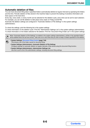 Page 6226-6
DOCUMENT FILING
Contents Automatic deletion of files
You can have document filing data in specified folders automatically deleted at regular intervals by specifying the folders 
and the time. Periodic deletion of files stored in the machine helps to prevent the leaking of sensitive information and 
frees space on the hard drive.
Every day, every week, or every month can be selected for the deletion cycle, and a time can be set for each selection.
For example, you can set file deletion to take place...