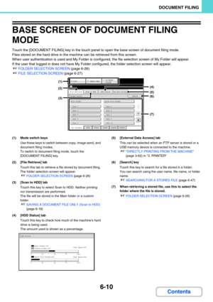 Page 6266-10
DOCUMENT FILING
Contents
BASE SCREEN OF DOCUMENT FILING 
MODE
Touch the [DOCUMENT FILING] key in the touch panel to open the base screen of document filing mode.
Files stored on the hard drive in the machine can be retrieved from this screen.
When user authentication is used and My Folder is configured, the file selection screen of My Folder will appear.
If the user that logged in does not have My Folder configured, the folder selection screen will appear.
☞FOLDER SELECTION SCREEN (page 6-26) 
☞FILE...