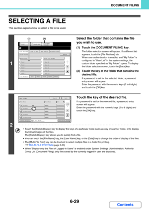 Page 6456-29
DOCUMENT FILING
Contents
SELECTING A FILE
This section explains how to select a file to be used.
1
Select the folder that contains the file 
you wish to use.
(1) Touch the [DOCUMENT FILING] key.
The folder selection screen will appear. If a different tab 
appears, touch the [File Retrieve] tab.
When user authentication is enabled and My Folder is 
configured in User List in the system settings, the 
custom folder specified as My Folder opens. To display 
the folder selection screen, touch the [Back]...