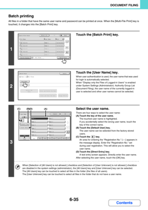 Page 6516-35
DOCUMENT FILING
Contents Batch printing
All files in a folder that have the same user name and password can be printed at once. When the [Multi-File Print] key is 
touched, it changes into the [Batch Print] key.
1
Touch the [Batch Print] key.
2
Touch the [User Name] key.
When user authentication is used, the user name that was used 
for login is automatically selected.
When Display only the Files of Logged-in Users is enabled 
under System Settings (Administrator): Authority Group List 
(Document...