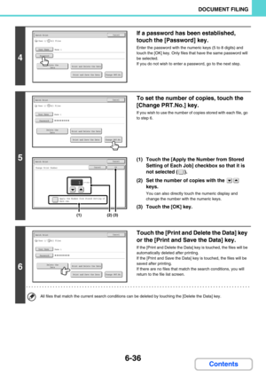 Page 6526-36
DOCUMENT FILING
Contents
4
If a password has been established, 
touch the [Password] key.
Enter the password with the numeric keys (5 to 8 digits) and 
touch the [OK] key. Only files that have the same password will 
be selected.
If you do not wish to enter a password, go to the next step.
5
To set the number of copies, touch the 
[Change PRT.No.] key.
If you wish to use the number of copies stored with each file, go 
to step 6.
(1) Touch the [Apply the Number from Stored 
Setting of Each Job]...