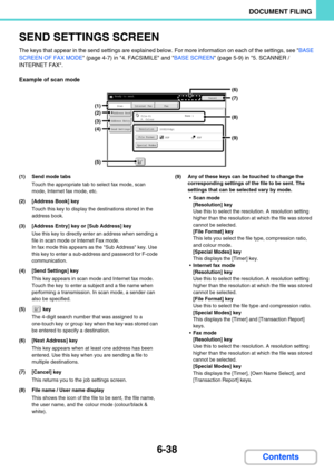 Page 6546-38
DOCUMENT FILING
Contents
SEND SETTINGS SCREEN
The keys that appear in the send settings are explained below. For more information on each of the settings, see BASE 
SCREEN OF FAX MODE (page 4-7) in 4. FACSIMILE and BASE SCREEN (page 5-9) in 5. SCANNER / 
INTERNET FAX.
Example of scan mode
(1) Send mode tabs
Touch the appropriate tab to select fax mode, scan 
mode, Internet fax mode, etc.
(2) [Address Book] key
Touch this key to display the destinations stored in the 
address book.
(3) [Address...