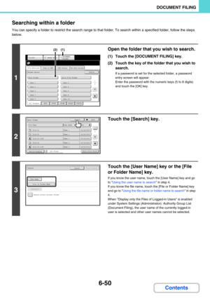 Page 6666-50
DOCUMENT FILING
Contents Searching within a folder
You can specify a folder to restrict the search range to that folder. To search within a specified folder, follow the steps 
below.
1
Open the folder that you wish to search.
(1) Touch the [DOCUMENT FILING] key.
(2) Touch the key of the folder that you wish to 
search.
If a password is set for the selected folder, a password 
entry screen will appear.
Enter the password with the numeric keys (5 to 8 digits) 
and touch the [OK] key.
2
Touch the...