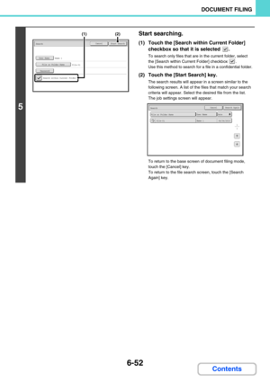 Page 6686-52
DOCUMENT FILING
Contents
5
Start searching.
(1) Touch the [Search within Current Folder] 
checkbox so that it is selected  .
To search only files that are in the current folder, select 
the [Search within Current Folder] checkbox  .
Use this method to search for a file in a confidential folder.
(2) Touch the [Start Search] key.
The search results will appear in a screen similar to the 
following screen. A list of the files that match your search 
criteria will appear. Select the desired file from...