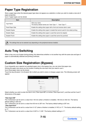 Page 6837-15
SYSTEM SETTINGS
Contents
Paper Type Registration
Store a paper type when the desired paper type does not appear as a selection or when you wish to create a new set of 
paper properties.
Up to 7 paper types can be stored.
Auto Tray Switching
When a tray runs out of paper during printing, this determines whether or not another tray with the same size and type of 
paper is automatically selected and printing continues.
Custom Size Registration (Bypass)
If you frequently use a special non-standard paper...