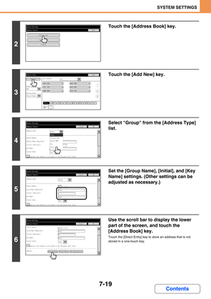 Page 6877-19
SYSTEM SETTINGS
Contents
2
Touch the [Address Book] key.
3
Touch the [Add New] key.
4
Select Group from the [Address Type] 
list.
5
Set the [Group Name], [Initial], and [Key 
Name] settings. (Other settings can be 
adjusted as necessary.)
6
Use the scroll bar to display the lower 
part of the screen, and touch the 
[Address Book] key. 
Touch the [Direct Entry] key to store an address that is not 
stored in a one-touch key.
 AAA AAA
 CCC CCC
 EEE EEE
 BBB BBB
 DDD DDD
 FFF FFF
(1-1000)
(1-1000) 