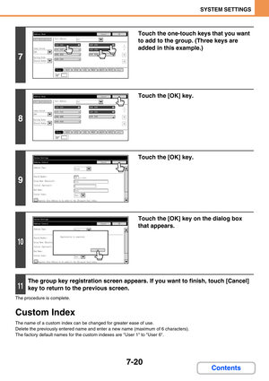 Page 6887-20
SYSTEM SETTINGS
Contents
The procedure is complete.
Custom Index
The name of a custom index can be changed for greater ease of use.
Delete the previously entered name and enter a new name (maximum of 6 characters).
The factory default names for the custom indexes are User 1 to User 6.
7
Touch the one-touch keys that you want 
to add to the group. (Three keys are 
added in this example.)
8
Touch the [OK] key.
9
Touch the [OK] key.
10
Touch the [OK] key on the dialog box 
that appears.
11
The group...