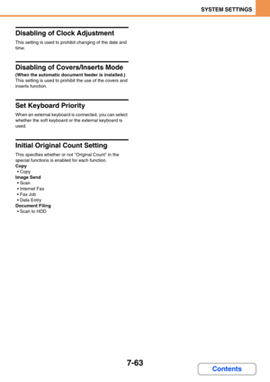 Page 7317-63
SYSTEM SETTINGS
Contents
Disabling of Clock Adjustment
This setting is used to prohibit changing of the date and 
time.
Disabling of Covers/Inserts Mode
(When the automatic document feeder is installed.)
This setting is used to prohibit the use of the covers and 
inserts function.
Set Keyboard Priority
When an external keyboard is connected, you can select 
whether the soft keyboard or the external keyboard is 
used.
Initial Original Count Setting
This specifies whether or not Original Count in the...