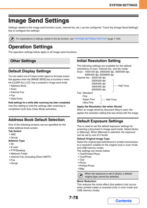 Page 7467-78
SYSTEM SETTINGS
Contents
Image Send Settings
Settings related to the image send function (scan, Internet fax, etc.) can be configured. Touch the [Image Send Settings] 
key to configure the settings.
Operation Settings
The operation settings below apply to all image send functions.
Default Display Settings
You can select one of 5 base screen types for the base screen 
that appears when the [IMAGE SEND] key is touched or when 
the [CLEAR ALL] ( ) key is pressed in image send mode.
 Address Book
...