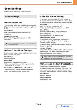 Page 7507-82
SYSTEM SETTINGS
Contents
Scan Settings
Settings related to scanning can be configured.
Default Sender Set
The information stored here is used if you do not specify 
[Reply-To] in the send settings when performing Scan to 
E-mail.
Sender Name
Enter a default sender name (maximum of 20 
characters).
Reply E-mail Address
Enter a default reply address (maximum of 64 
characters).
Default Colour Mode Settings
Select a default colour mode setting for both colour and 
black & white in scan mode.
Black &...