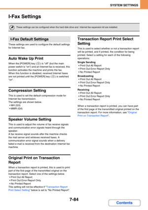 Page 7527-84
SYSTEM SETTINGS
Contents
I-Fax Settings
These settings are used to configure the default settings 
for Internet fax.
Auto Wake Up Print
When the [POWER] key ( ) is off (but the main 
power switch is on) and an Internet fax is received, this 
function activates the machine and prints the fax.
When this function is disabled, received Internet faxes 
are not printed until the [POWER] key ( ) is switched 
on.
Compression Setting
This is used to set the default compression mode for 
Internet fax...