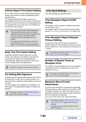 Page 7537-85
SYSTEM SETTINGS
Contents
Activity Report Print Select Setting
This is used to have the Image Sending Activity Report 
stored in the machines memory automatically print at 
specified times.
The Image Sending Activity Report can be set to 
automatically print each time the number of transactions 
reaches 201, and it can also be set to automatically print 
at a specified time (once a day only). (The settings can 
be simultaneously enabled.)
Body Text Print Select Setting
Image files attached to...