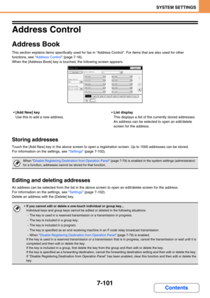 Page 7697-101
SYSTEM SETTINGS
Contents
Address Control
Address Book
This section explains items specifically used for fax in Address Control. For items that are also used for other 
functions, see 
Address Control (page 7-16).
When the [Address Book] key is touched, the following screen appears.
[Add New] key
Use this to add a new address.List display
This displays a list of the currently stored addresses. 
An address can be selected to open an edit/delete 
screen for the address.
Storing addresses
Touch the...