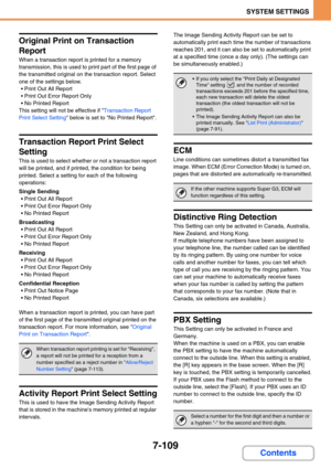 Page 7777-109
SYSTEM SETTINGS
Contents
Original Print on Transaction 
Report
When a transaction report is printed for a memory 
transmission, this is used to print part of the first page of 
the transmitted original on the transaction report. Select 
one of the settings below.
 Print Out All Report
 Print Out Error Report Only
 No Printed Report
This setting will not be effective if Transaction Report 
Print Select Setting below is set to No Printed Report.
Transaction Report Print Select 
Setting
This is...