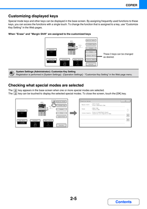 Page 1032-5
COPIER
Contents Customizing displayed keys
Special mode keys and other keys can be displayed in the base screen. By assigning frequently used functions to these 
keys, you can access the functions with a single touch. To change the function that is assigned to a key, use Customize 
Key Setting in the Web pages.
When Erase and Margin Shift are assigned to the customized keys
Checking what special modes are selected
The  key appears in the base screen when one or more special modes are selected.
The...