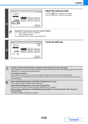 Page 1202-22
COPIER
Contents
2
Adjust the exposure level.
Touch the   key to make the copy darker.
Touch the   key to make the copy lighter.
Guidelines for the exposure level when [Text] is selected:
1 to 2: Dark originals such as a newspaper
3: Normal density originals
4 to 5: Originals written in pencil or light coloured text
3
Touch the [OK] key.
If [Auto] is selected but the darkness or lightness of the image does not seem quite right...
If the image seems too light or too dark when [Auto] is selected, the...