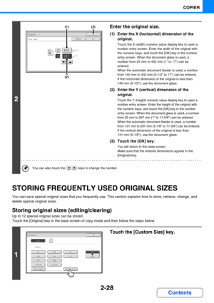 Page 1262-28
COPIER
Contents
STORING FREQUENTLY USED ORIGINAL SIZES
You can save special original sizes that you frequently use. This section explains how to store, retrieve, change, and 
delete special original sizes.
Storing original sizes (editing/clearing)
Up to 12 special original sizes can be stored.
Touch the [Original] key in the base screen of copy mode and then follow the steps below.
2
Enter the original size.
(1) Enter the X (horizontal) dimension of the 
original.
Touch the X (width) numeric value...