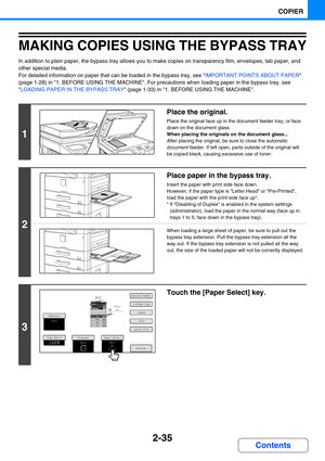 Page 1332-35
COPIER
Contents
MAKING COPIES USING THE BYPASS TRAY
In addition to plain paper, the bypass tray allows you to make copies on transparency film, envelopes, tab paper, and 
other special media.
For detailed information on paper that can be loaded in the bypass tray, see IMPORTANT POINTS ABOUT PAPER 
(page 1-28) in 1. BEFORE USING THE MACHINE. For precautions when loading paper in the bypass tray, see 
LOADING PAPER IN THE BYPASS TRAY (page 1-33) in 1. BEFORE USING THE MACHINE.
1
Place the original....