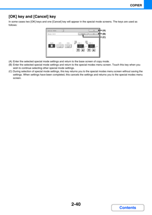 Page 1382-40
COPIER
Contents [OK] key and [Cancel] key
In some cases two [OK] keys and one [Cancel] key will appear in the special mode screens. The keys are used as 
follows:
(A) Enter the selected special mode settings and return to the base screen of copy mode.
(B) Enter the selected special mode settings and return to the special modes menu screen. Touch this key when you 
wish to continue selecting other special mode settings.
(C) During selection of special mode settings, this key returns you to the...