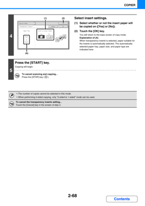 Page 1662-68
COPIER
Contents
4
Select insert settings.
(1) Select whether or not the insert paper will 
be copied on ([Yes] or [No]).
(2) Touch the [OK] key.
You will return to the base screen of copy mode.
Explanation of (A)
When transparency inserts is selected, paper suitable for 
the inserts is automatically selected. The automatically 
selected paper tray, paper size, and paper type are 
indicated here.
5
Press the [START] key.
Copying will begin.
To cancel scanning and copying...
Press the [STOP] key ( )....