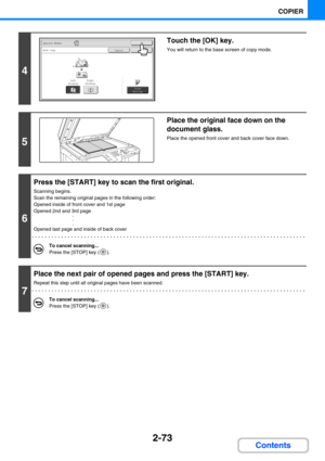 Page 1712-73
COPIER
Contents
4
Touch the [OK] key.
You will return to the base screen of copy mode.
5
Place the original face down on the 
document glass.
Place the opened front cover and back cover face down.
6
Press the [START] key to scan the first original.
Scanning begins.
Scan the remaining original pages in the following order:
Opened inside of front cover and 1st page
Opened 2nd and 3rd page
·
·
·
Opened last page and inside of back cover
To cancel scanning...
Press the [STOP] key ( ).
7
Place the next...