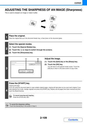 Page 2072-109
COPIER
Contents
ADJUSTING THE SHARPNESS OF AN IMAGE (Sharpness)
This is used to sharpen an image or make it softer.
1
Place the original.
Place the original face up in the document feeder tray, or face down on the document glass.
2
Select the special modes.
(1) Touch the [Special Modes] key.
(2) Touch the   keys to switch through the screens.
(3) Touch the [Sharpness] key.
3
Adjust the image.
(1) Touch the [Soft] key or the [Sharp] key.
(2) Touch the [OK] key.
You will return to the special modes...