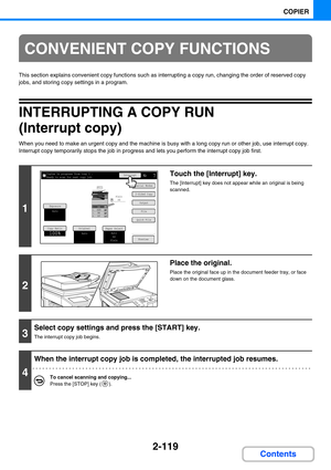 Page 2172-119
COPIER
Contents
This section explains convenient copy functions such as interrupting a copy run, changing the order of reserved copy 
jobs, and storing copy settings in a program.
INTERRUPTING A COPY RUN 
(Interrupt copy)
When you need to make an urgent copy and the machine is busy with a long copy run or other job, use interrupt copy. 
Interrupt copy temporarily stops the job in progress and lets you perform the interrupt copy job first.
CONVENIENT COPY FUNCTIONS
1
Touch the [Interrupt] key.
The...