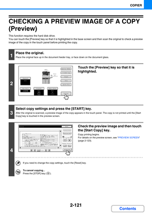 Page 2192-121
COPIER
Contents
CHECKING A PREVIEW IMAGE OF A COPY 
(Preview)
This function requires the hard disk drive.
You can touch the [Preview] key so that it is highlighted in the base screen and then scan the original to check a preview 
image of the copy in the touch panel before printing the copy.
1
Place the original.
Place the original face up in the document feeder tray, or face down on the document glass.
2
Touch the [Preview] key so that it is 
highlighted.
3
Select copy settings and press the...