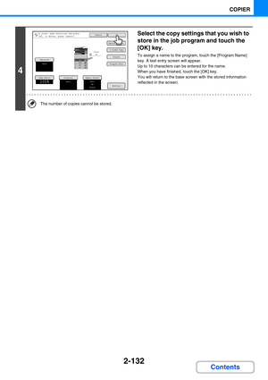 Page 2302-132
COPIER
Contents
4
Select the copy settings that you wish to 
store in the job program and touch the 
[OK] key.
To assign a name to the program, touch the [Program Name] 
key. A text entry screen will appear.
Up to 10 characters can be entered for the name.
When you have finished, touch the [OK] key.
You will return to the base screen with the stored information 
reflected in the screen.
The number of copies cannot be stored.
Special Modes
2-Sided Copy
Output
Copy Ratio
100%
OriginalPaper...