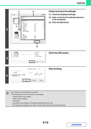 Page 2493-13
PRINTER
Contents
3
Check and save the settings.
(1) Check the displayed settings.
(2) Enter a name for the settings (maximum 
of 20 characters).
(3) Click the [OK] button.
4
Click the [OK] button.
5
Start printing.
 Up to 30 sets of user settings can be saved.
 The following items cannot be saved in user settings.
- A watermark that you created
- Paper insertion settings
- Overlay file
- [Tab Paper Print] settings on the [Special Modes] tab (PCL6 only)
- The login name, password, user name, and...