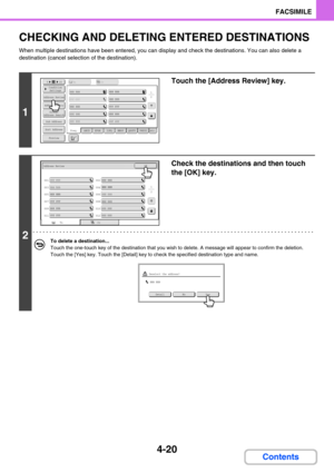 Page 3304-20
FACSIMILE
Contents
CHECKING AND DELETING ENTERED DESTINATIONS
When multiple destinations have been entered, you can display and check the destinations. You can also delete a 
destination (cancel selection of the destination).
1
Touch the [Address Review] key.
2
Check the destinations and then touch 
the [OK] key.
To delete a destination...
Touch the one-touch key of the destination that you wish to delete. A message will appear to confirm the deletion. 
Touch the [Yes] key. Touch the [Detail] key to...