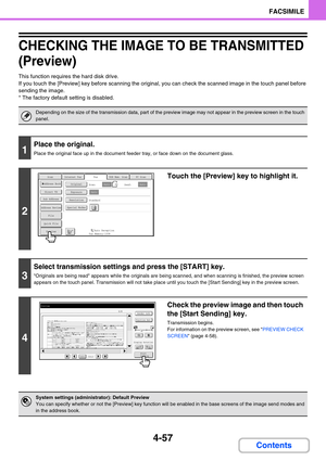 Page 3674-57
FACSIMILE
Contents
CHECKING THE IMAGE TO BE TRANSMITTED 
(Preview)
This function requires the hard disk drive.
If you touch the [Preview] key before scanning the original, you can check the scanned image in the touch panel before 
sending the image.
* The factory default setting is disabled.
Depending on the size of the transmission data, part of the preview image may not appear in the preview screen in the touch 
panel.
1
Place the original.
Place the original face up in the document feeder tray,...