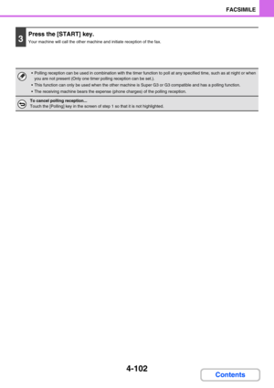 Page 4124-102
FACSIMILE
Contents
3
Press the [START] key.
Your machine will call the other machine and initiate reception of the fax.
 Polling reception can be used in combination with the timer function to poll at any specified time, such as at night or when 
you are not present (Only one timer polling reception can be set.).
 This function can only be used when the other machine is Super G3 or G3 compatible and has a polling function.
 The receiving machine bears the expense (phone charges) of the polling...