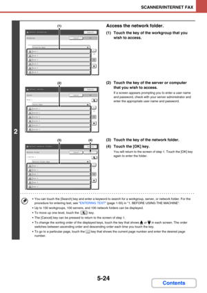 Page 4725-24
SCANNER/INTERNET FAX
Contents
2
Access the network folder.
(1) Touch the key of the workgroup that you 
wish to access.
(2) Touch the key of the server or computer 
that you wish to access.
If a screen appears prompting you to enter a user name 
and password, check with your server administrator and 
enter the appropriate user name and password.
(3) Touch the key of the network folder.
(4) Touch the [OK] key.
You will return to the screen of step 1. Touch the [OK] key 
again to enter the folder.
...