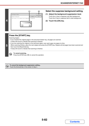 Page 5305-82
SCANNER/INTERNET FAX
Contents
4
Select the suppress background setting.
(1) Adjust the background suppression level.
Touch the [+] key to suppress only faint background.
Touch the [-] key to suppress faint to dark background.
(2) Touch the [OK] key.
5
Press the [START] key.
Scanning begins.
 If you inserted the original pages in the document feeder tray, all pages are scanned. 
A beep will sound to indicate that scanning is finished.
 If you are scanning the original on the document glass, scan...