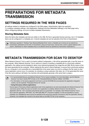 Page 5765-128
SCANNER/INTERNET FAX
Contents
PREPARATIONS FOR METADATA 
TRANSMISSION
SETTINGS REQUIRED IN THE WEB PAGES
All settings related to metadata are configured in the Web pages. (Administrator rights are required.)
To configure metadata settings, click [Application Settings] and then [Metadata Settings] in the Web page menu.
When configuring settings, be sure to enable metadata transmission.
Storing Metadata Sets
Store the items (the metadata set) that are written to the XML file that is generated during...