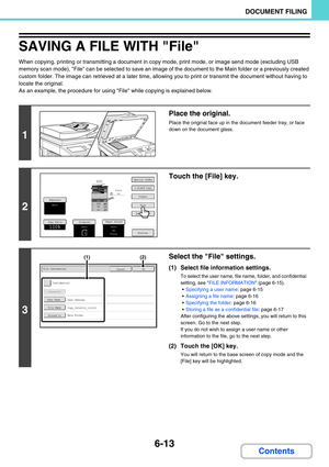 Page 5936-13
DOCUMENT FILING
Contents
SAVING A FILE WITH File
When copying, printing or transmitting a document in copy mode, print mode, or image send mode (excluding USB 
memory scan mode), File can be selected to save an image of the document to the Main folder or a previously created 
custom folder. The image can retrieved at a later time, allowing you to print or transmit the document without having to 
locate the original.
As an example, the procedure for using File while copying is explained below.
1...