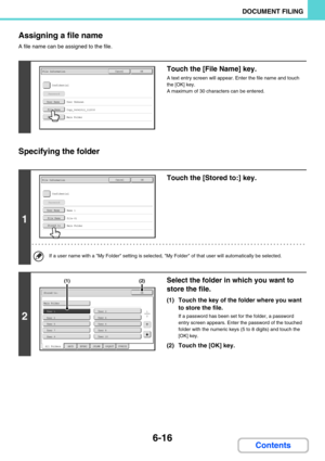 Page 5966-16
DOCUMENT FILING
Contents Assigning a file name
A file name can be assigned to the file.
Specifying the folder
Touch the [File Name] key.
A text entry screen will appear. Enter the file name and touch 
the [OK] key.
A maximum of 30 characters can be entered.
1
Touch the [Stored to:] key.
If a user name with a My Folder setting is selected, My Folder of that user will automatically be selected.
2
Select the folder in which you want to 
store the file.
(1) Touch the key of the folder where you want 
to...