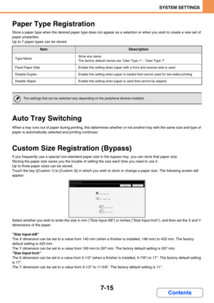 Page 6477-15
SYSTEM SETTINGS
Contents
Paper Type Registration
Store a paper type when the desired paper type does not appear as a selection or when you wish to create a new set of 
paper properties.
Up to 7 paper types can be stored.
Auto Tray Switching
When a tray runs out of paper during printing, this determines whether or not another tray with the same size and type of 
paper is automatically selected and printing continues.
Custom Size Registration (Bypass)
If you frequently use a special non-standard paper...